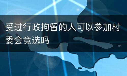 受过行政拘留的人可以参加村委会竞选吗