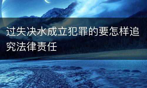 过失决水成立犯罪的要怎样追究法律责任