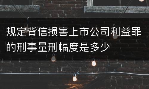 规定背信损害上市公司利益罪的刑事量刑幅度是多少