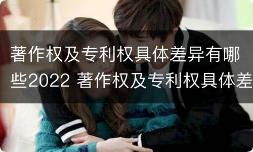 著作权及专利权具体差异有哪些2022 著作权及专利权具体差异有哪些2022规定
