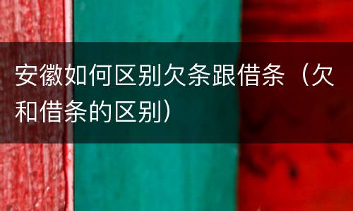安徽如何区别欠条跟借条（欠和借条的区别）