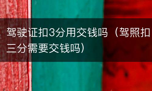 驾驶证扣3分用交钱吗（驾照扣三分需要交钱吗）