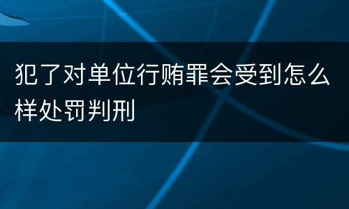 犯了对单位行贿罪会受到怎么样处罚判刑
