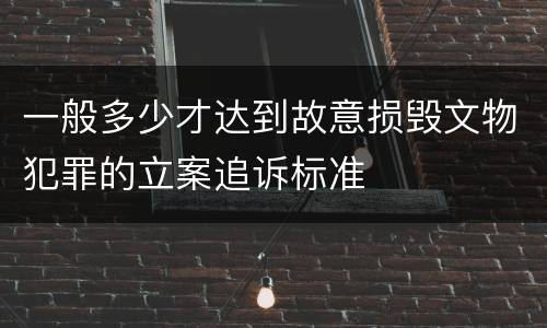 一般多少才达到故意损毁文物犯罪的立案追诉标准