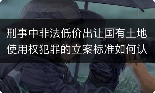 刑事中非法低价出让国有土地使用权犯罪的立案标准如何认定