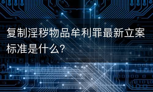 复制淫秽物品牟利罪最新立案标准是什么？