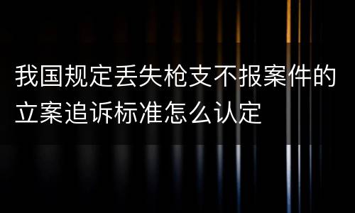 我国规定丢失枪支不报案件的立案追诉标准怎么认定