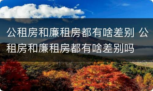 公租房和廉租房都有啥差别 公租房和廉租房都有啥差别吗