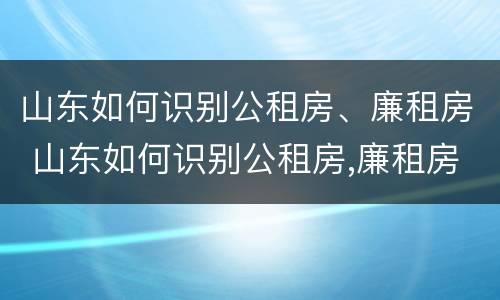 山东如何识别公租房、廉租房 山东如何识别公租房,廉租房的真假