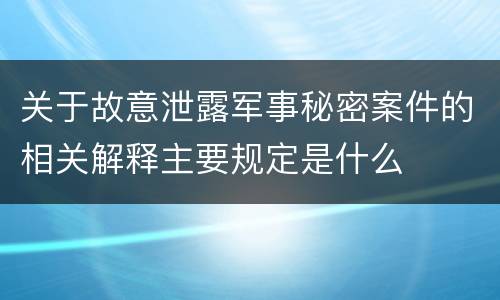 关于故意泄露军事秘密案件的相关解释主要规定是什么