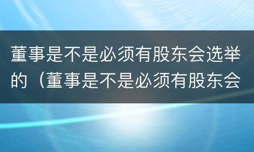 董事是不是必须有股东会选举的（董事是不是必须有股东会选举的决议）