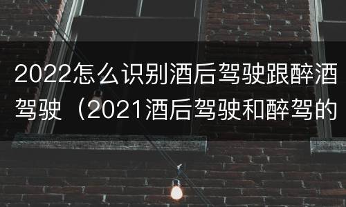2022怎么识别酒后驾驶跟醉酒驾驶（2021酒后驾驶和醉驾的区别）
