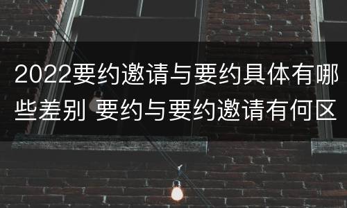 2022要约邀请与要约具体有哪些差别 要约与要约邀请有何区别?