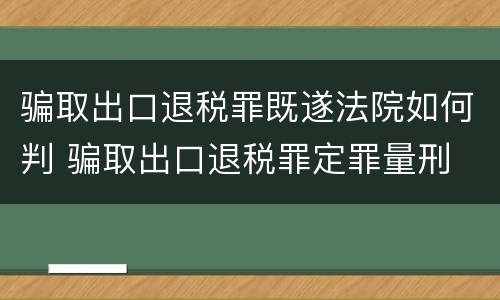 骗取出口退税罪既遂法院如何判 骗取出口退税罪定罪量刑