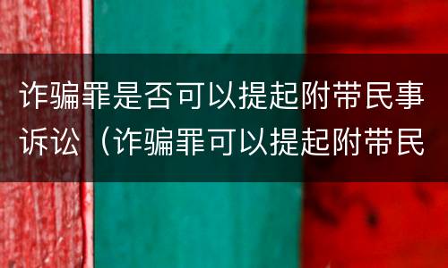 诈骗罪是否可以提起附带民事诉讼（诈骗罪可以提起附带民事吗）