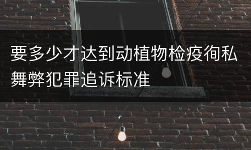 要多少才达到动植物检疫徇私舞弊犯罪追诉标准