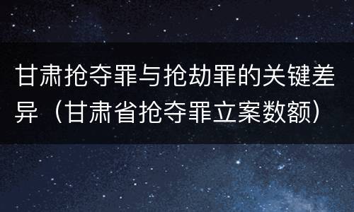 甘肃抢夺罪与抢劫罪的关键差异(甘肃省抢夺罪立案数额)