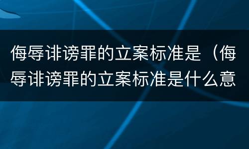侮辱诽谤罪的立案标准是（侮辱诽谤罪的立案标准是什么意思）