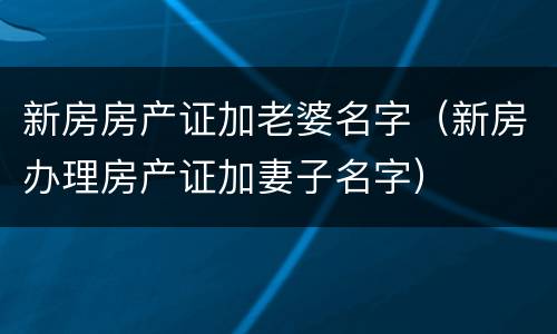新房房产证加老婆名字（新房办理房产证加妻子名字）