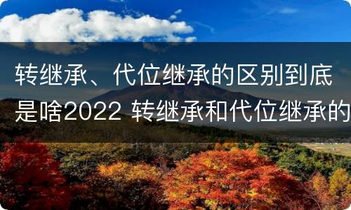 转继承、代位继承的区别到底是啥2022 转继承和代位继承的适用范围
