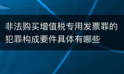 非法购买增值税专用发票罪的犯罪构成要件具体有哪些
