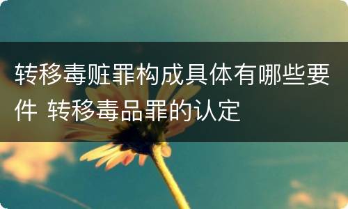 转移毒赃罪构成具体有哪些要件 转移毒品罪的认定