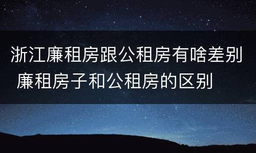 浙江廉租房跟公租房有啥差别 廉租房子和公租房的区别