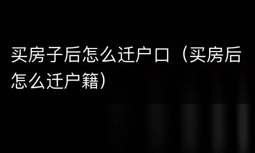 买房子后怎么迁户口（买房后怎么迁户籍）