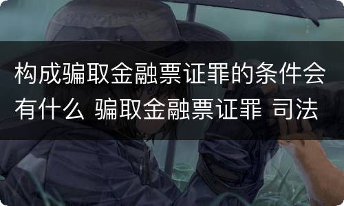 构成骗取金融票证罪的条件会有什么 骗取金融票证罪 司法解释