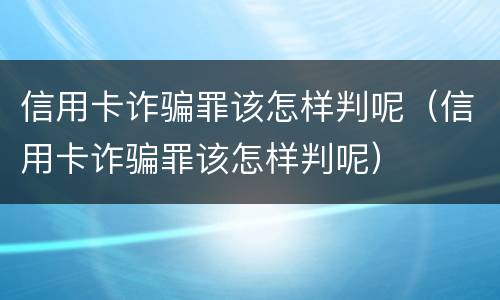 信用卡诈骗罪该怎样判呢（信用卡诈骗罪该怎样判呢）