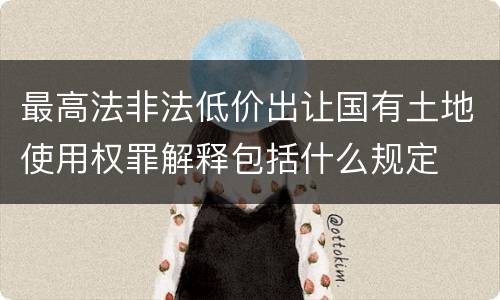 最高法非法低价出让国有土地使用权罪解释包括什么规定