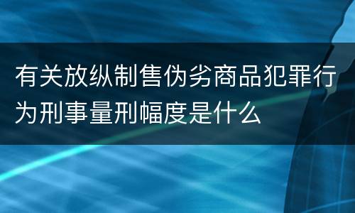 有关放纵制售伪劣商品犯罪行为刑事量刑幅度是什么