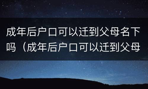 成年后户口可以迁到父母名下吗（成年后户口可以迁到父母名下吗现在）