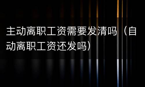 主动离职工资需要发清吗（自动离职工资还发吗）