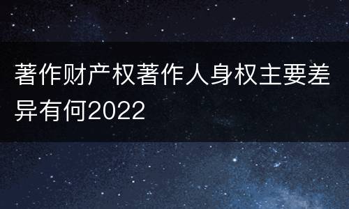 著作财产权著作人身权主要差异有何2022