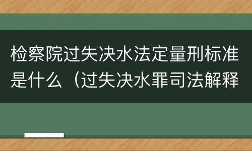 检察院过失决水法定量刑标准是什么（过失决水罪司法解释）