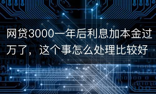 网贷3000一年后利息加本金过万了，这个事怎么处理比较好