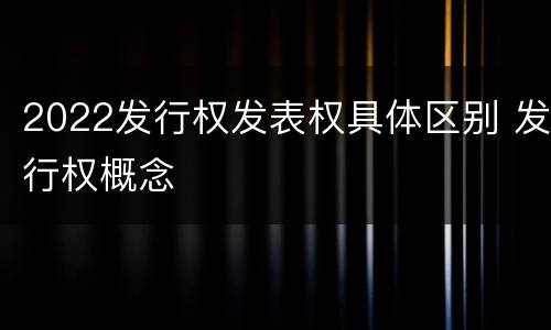 2022发行权发表权具体区别 发行权概念