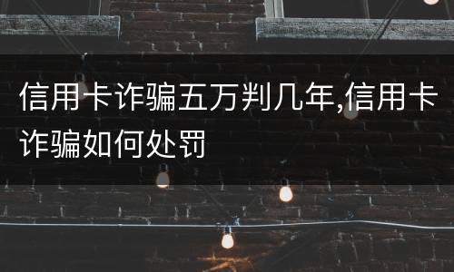 信用卡诈骗五万判几年,信用卡诈骗如何处罚