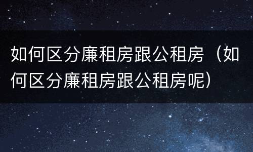 如何区分廉租房跟公租房（如何区分廉租房跟公租房呢）