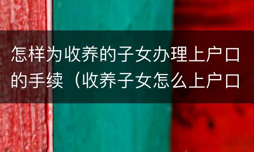 怎样为收养的子女办理上户口的手续（收养子女怎么上户口）