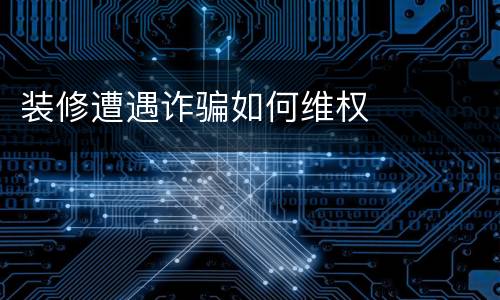 装修遭遇诈骗如何维权