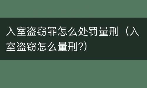 入室盗窃罪怎么处罚量刑（入室盗窃怎么量刑?）