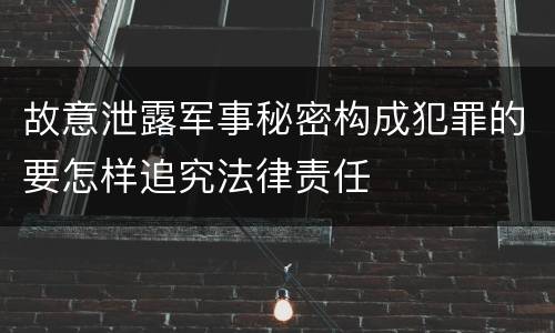 故意泄露军事秘密构成犯罪的要怎样追究法律责任
