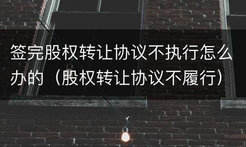签完股权转让协议不执行怎么办的（股权转让协议不履行）