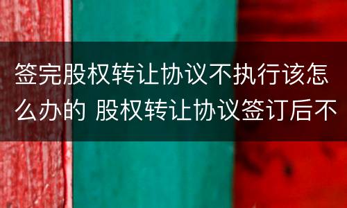 签完股权转让协议不执行该怎么办的 股权转让协议签订后不执行