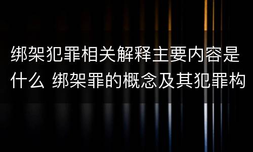 绑架犯罪相关解释主要内容是什么 绑架罪的概念及其犯罪构成