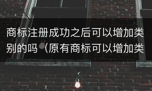 商标注册成功之后可以增加类别的吗（原有商标可以增加类别吗）