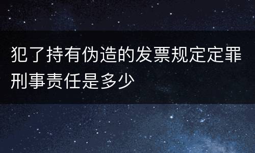 犯了持有伪造的发票规定定罪刑事责任是多少
