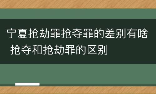 宁夏抢劫罪抢夺罪的差别有啥 抢夺和抢劫罪的区别